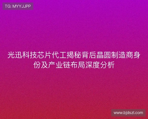 光迅科技芯片代工揭秘背后晶圆制造商身份及产业链布局深度分析