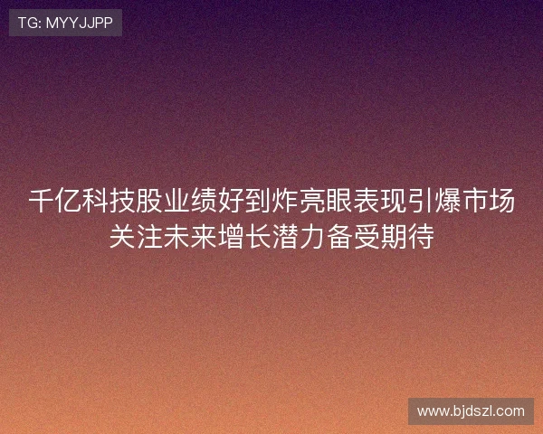 千亿科技股业绩好到炸亮眼表现引爆市场关注未来增长潜力备受期待